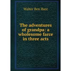 The Adventures of Grandpa A Wholesome Farce in Three Acts Walter Ben 