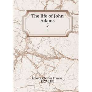   : The life of John Adams. 5: Charles Francis, 1807 1886 Adams: Books