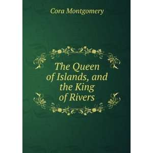   The Queen of Islands, and the King of Rivers: Cora Montgomery: Books