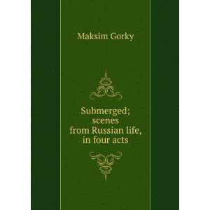   Submerged; scenes from Russian life, in four acts: Maksim Gorky: Books