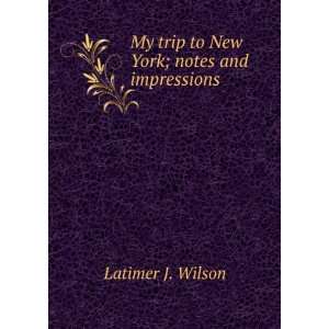   My trip to New York; notes and impressions: Latimer J. Wilson: Books