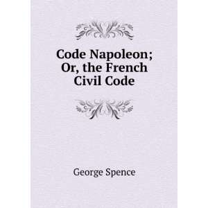  Code Napoleon; Or, the French Civil Code: George Spence 