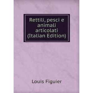 Rettili, pesci e animali articolati (Italian Edition) Louis Figuier 