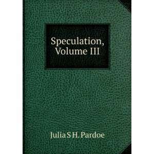  Speculation, Volume III: Julia S H. Pardoe: Books