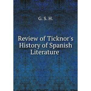   Review of Ticknors History of Spanish Literature . G. S. H. Books