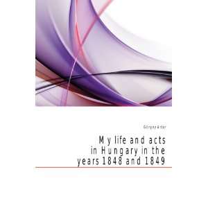  My life and acts in Hungary in the years 1848 and 1849 