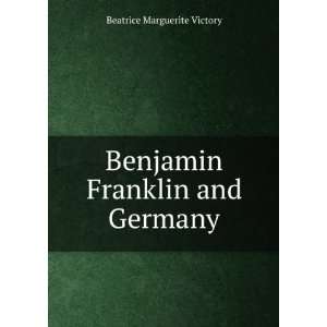  Benjamin Franklin and Germany Beatrice Marguerite Victory Books