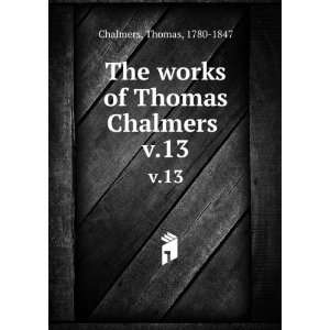   The works of Thomas Chalmers . v.13 Thomas, 1780 1847 Chalmers Books